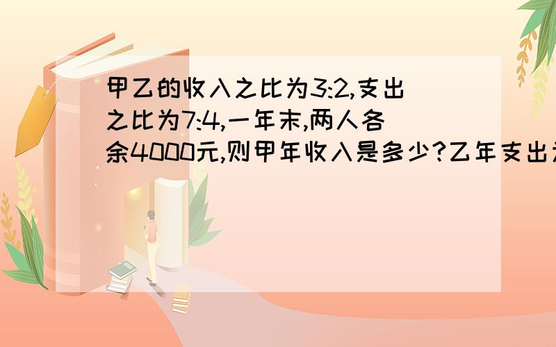 甲乙的收入之比为3:2,支出之比为7:4,一年末,两人各余4000元,则甲年收入是多少?乙年支出为多少?