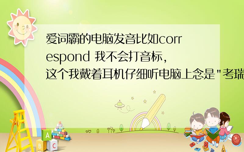 爱词霸的电脑发音比如correspond 我不会打音标,这个我戴着耳机仔细听电脑上念是