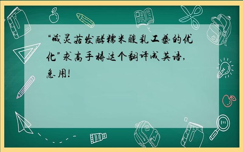 “藏灵菇发酵糯米酸乳工艺的优化”求高手将这个翻译成英语,急用!