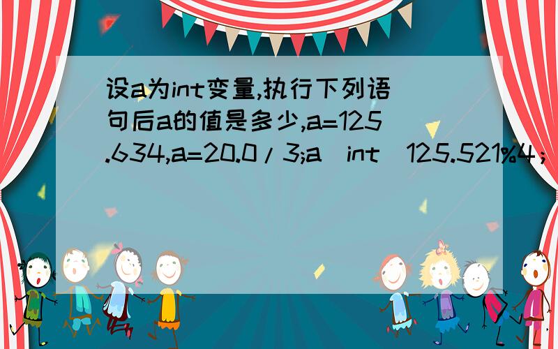 设a为int变量,执行下列语句后a的值是多少,a=125.634,a=20.0/3;a(int)125.521%4；