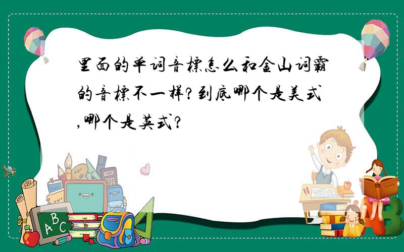 里面的单词音标怎么和金山词霸的音标不一样?到底哪个是美式,哪个是英式?