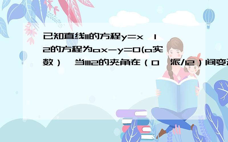 已知直线l1的方程y=x,l2的方程为ax-y=0(a实数）,当l1l2的夹角在（0,派/12）间变动,a取值范围?