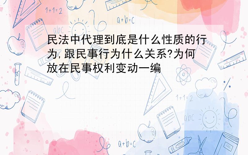 民法中代理到底是什么性质的行为,跟民事行为什么关系?为何放在民事权利变动一编