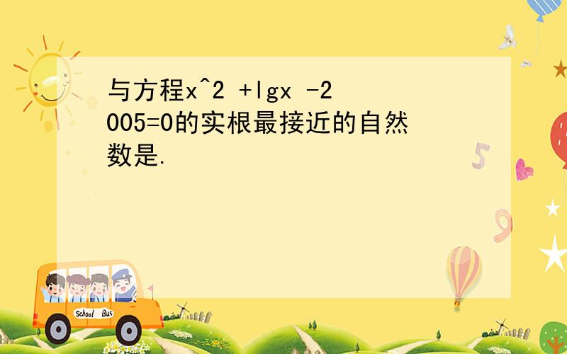 与方程x^2 +lgx -2005=0的实根最接近的自然数是.