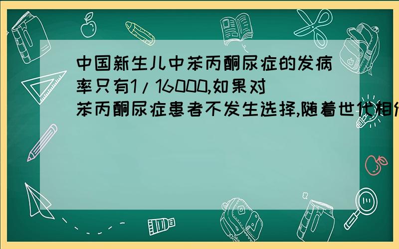 中国新生儿中苯丙酮尿症的发病率只有1/16000,如果对苯丙酮尿症患者不发生选择,随着世代相传,其致病基因的频率约保持在(要生物考试了有点急..)