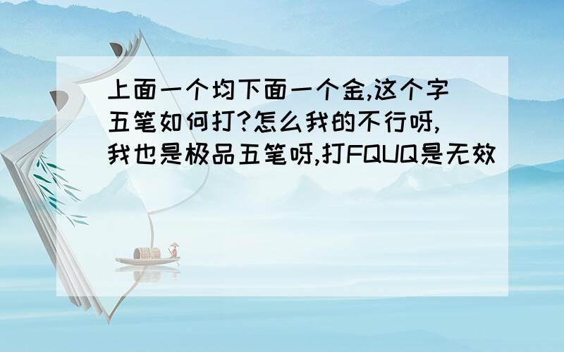 上面一个均下面一个金,这个字五笔如何打?怎么我的不行呀,我也是极品五笔呀,打FQUQ是无效