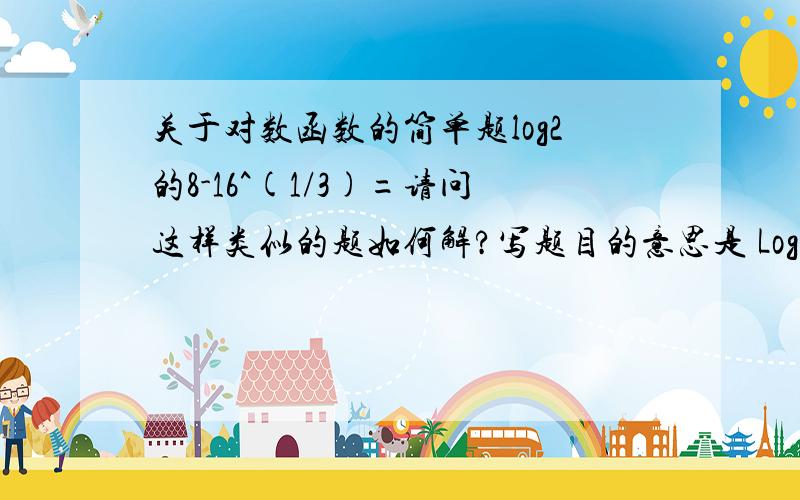 关于对数函数的简单题log2的8-16^(1/3)=请问这样类似的题如何解?写题目的意思是 Log2为底8为真数减去16的1/3次方