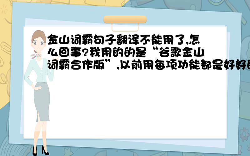 金山词霸句子翻译不能用了,怎么回事?我用的的是“谷歌金山词霸合作版”,以前用每项功能都是好好的.今天在“翻译”中输入句子总是显示“暂时无法翻译”,怎么回事啊?网络连接正常