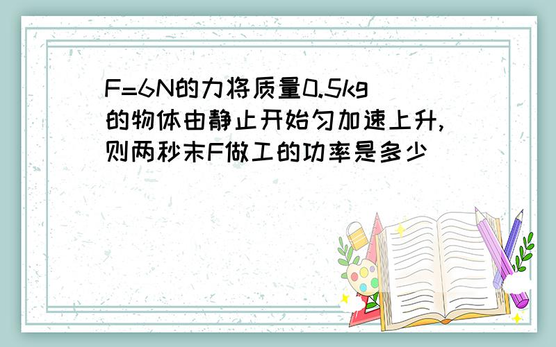 F=6N的力将质量0.5kg的物体由静止开始匀加速上升,则两秒末F做工的功率是多少