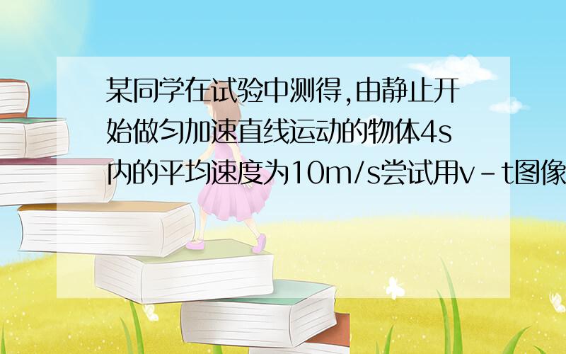 某同学在试验中测得,由静止开始做匀加速直线运动的物体4s内的平均速度为10m/s尝试用v-t图像和运动学公式两种方法求出该物体的加速度和物体在第2s末的瞬时速度,并思考:用公式法解题的步