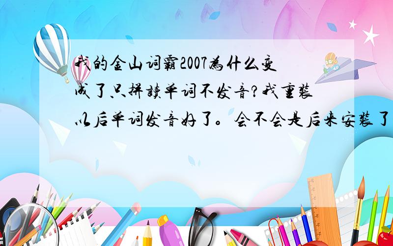 我的金山词霸2007为什么变成了只拼读单词不发音?我重装以后单词发音好了。会不会是后来安装了金山毒霸影响了？