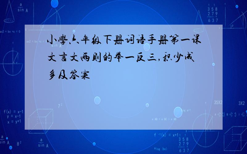 小学六年级下册词语手册第一课文言文两则的举一反三,积少成多及答案