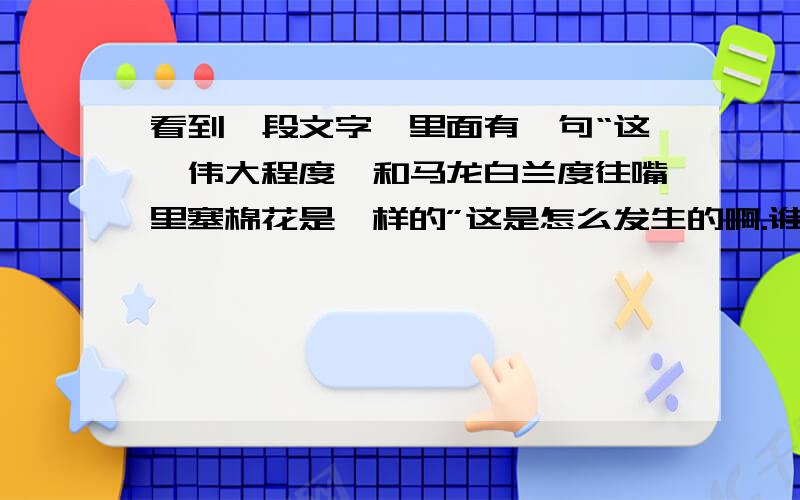 看到一段文字,里面有一句“这一伟大程度,和马龙白兰度往嘴里塞棉花是一样的”这是怎么发生的啊.谁知道,