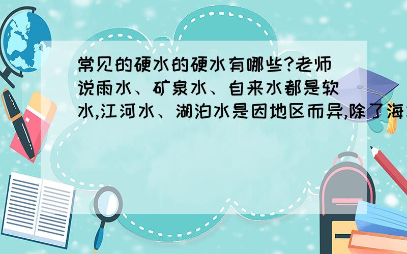 常见的硬水的硬水有哪些?老师说雨水、矿泉水、自来水都是软水,江河水、湖泊水是因地区而异,除了海水,还有别的软水吗?