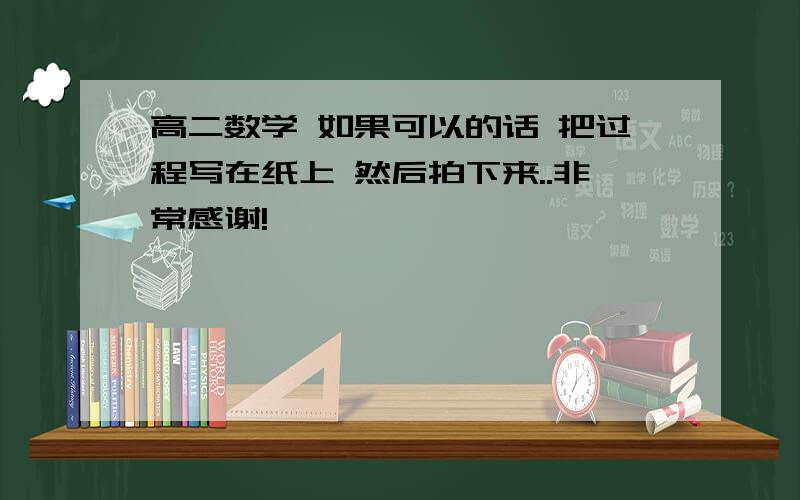 高二数学 如果可以的话 把过程写在纸上 然后拍下来..非常感谢!