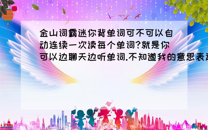 金山词霸迷你背单词可不可以自动连续一次读每个单词?就是你可以边聊天边听单词.不知道我的意思表达清楚没有,