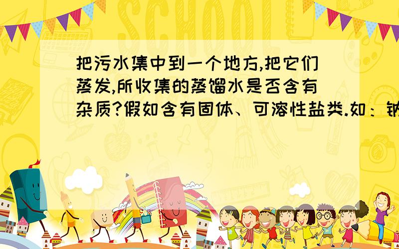 把污水集中到一个地方,把它们蒸发,所收集的蒸馏水是否含有杂质?假如含有固体、可溶性盐类.如：钠离子.蒸馏水是否含有?