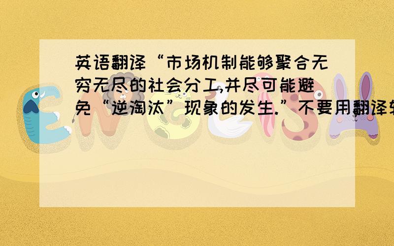 英语翻译“市场机制能够聚合无穷无尽的社会分工,并尽可能避免“逆淘汰”现象的发生.”不要用翻译软件翻译,