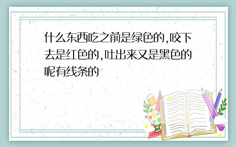 什么东西吃之前是绿色的,咬下去是红色的,吐出来又是黑色的呢有线条的