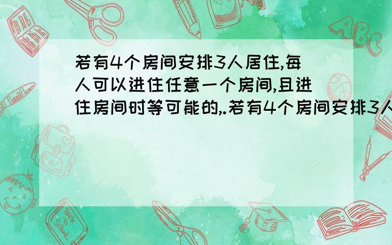 若有4个房间安排3人居住,每人可以进住任意一个房间,且进住房间时等可能的,.若有4个房间安排3人居住,每人可以进住任意一个房间,且进住房间时等可能的,则指定的3个房间中各有一人的概率