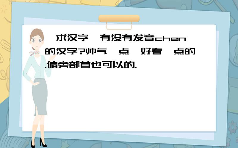 【求汉字】有没有发音chen的汉字?帅气一点,好看一点的.偏旁部首也可以的.