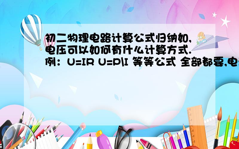 初二物理电路计算公式归纳如,电压可以如何有什么计算方式.例：U=IR U=P\I 等等公式 全部都要,电流,电功率,电阻,电压,电能,等等,