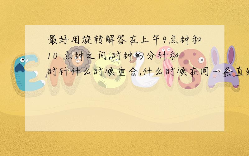 最好用旋转解答在上午9点钟和10 点钟之间,时钟的分针和时针什么时候重合,什么时候在同一条直线上.最好用旋转方面的知识解答,