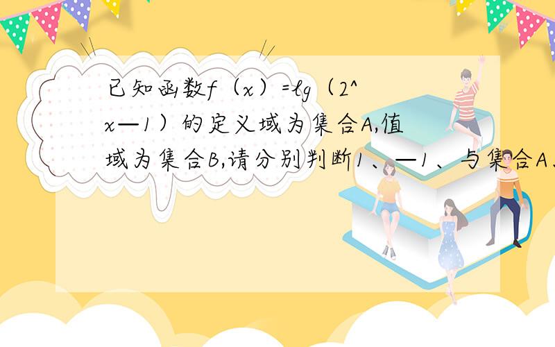 已知函数f（x）=lg（2^x—1）的定义域为集合A,值域为集合B,请分别判断1、—1、与集合A、B的关系.会写但不知是否正确.