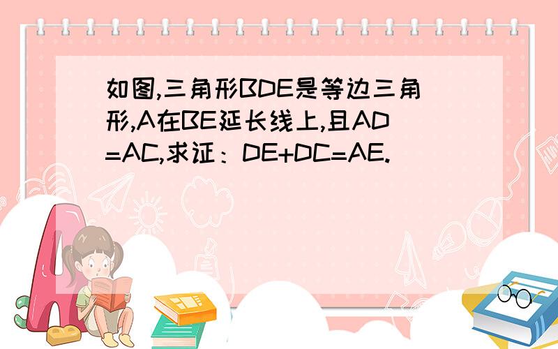 如图,三角形BDE是等边三角形,A在BE延长线上,且AD=AC,求证：DE+DC=AE.