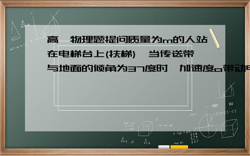 高一物理题提问质量为m的人站在电梯台上(扶梯),当传送带与地面的倾角为37度时,加速度a带动电梯像上运动,人对台阶的压力为1.25倍的重力,这时人对于电梯相对静止,则对人的摩擦力是人重力