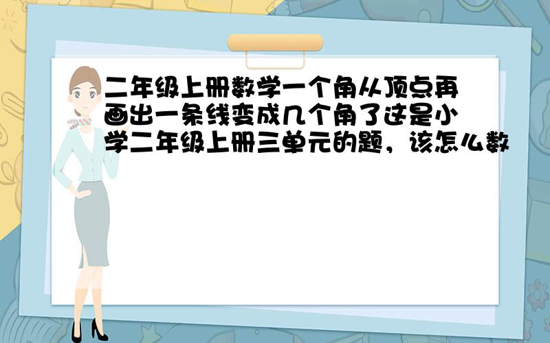 二年级上册数学一个角从顶点再画出一条线变成几个角了这是小学二年级上册三单元的题，该怎么数