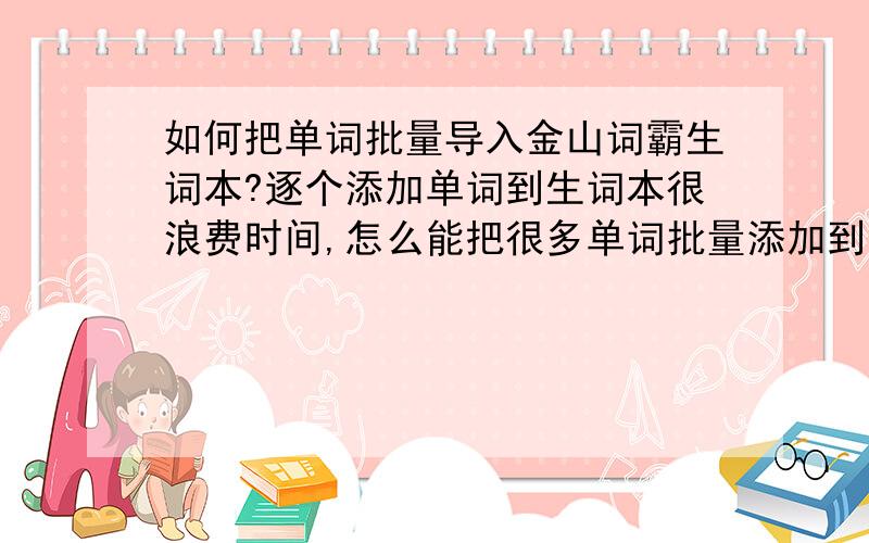 如何把单词批量导入金山词霸生词本?逐个添加单词到生词本很浪费时间,怎么能把很多单词批量添加到我的生词本里呢?单词的文本需要存为什么格式才可以呢?