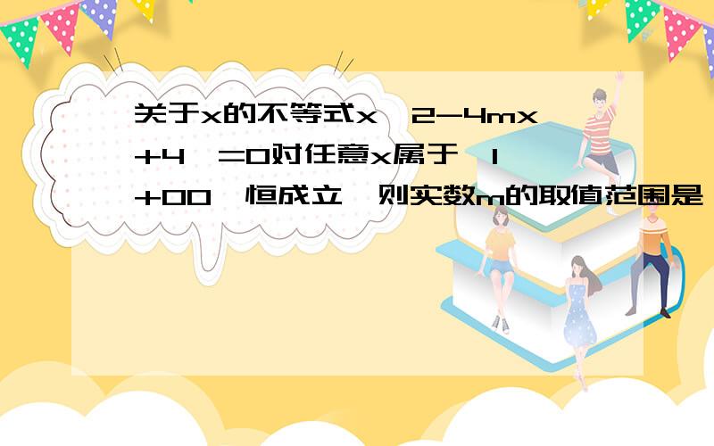 关于x的不等式x^2-4mx+4>=0对任意x属于【1,+00】恒成立,则实数m的取值范围是