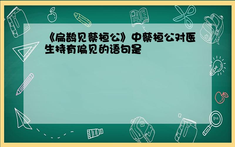 《扁鹊见蔡桓公》中蔡桓公对医生持有偏见的语句是