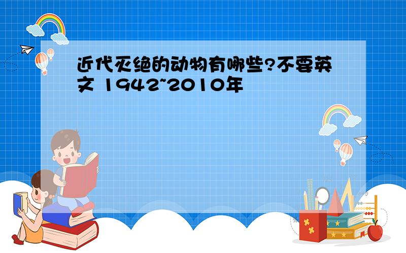 近代灭绝的动物有哪些?不要英文 1942~2010年