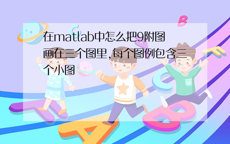 在matlab中怎么把9附图画在三个图里,每个图例包含三个小图