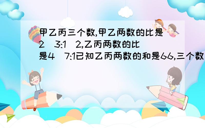 甲乙丙三个数,甲乙两数的比是2\3:1\2,乙丙两数的比是4\7:1已知乙丙两数的和是66,三个数各是多少?