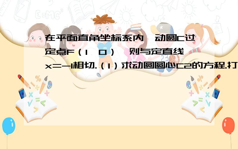 在平面直角坐标系内,动圆C过定点F（1,0）,则与定直线x=-1相切.（1）求动圆圆心C2的方程.打错问题了,是求动圆圆心C的轨迹C2的方程