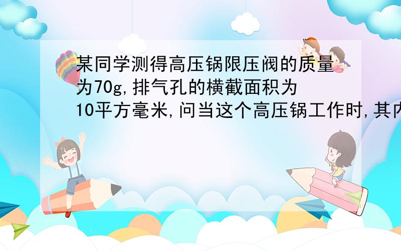 某同学测得高压锅限压阀的质量为70g,排气孔的横截面积为10平方毫米,问当这个高压锅工作时,其内部最大压强为多大?若锅盖面积为260平方厘米,则它能承受的压力至少多大才能保持安全?(设大