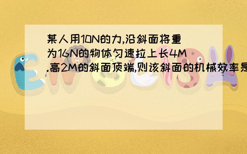 某人用10N的力,沿斜面将重为16N的物体匀速拉上长4M.高2M的斜面顶端,则该斜面的机械效率是(80%),斜面对物体的摩擦力大小为( )N