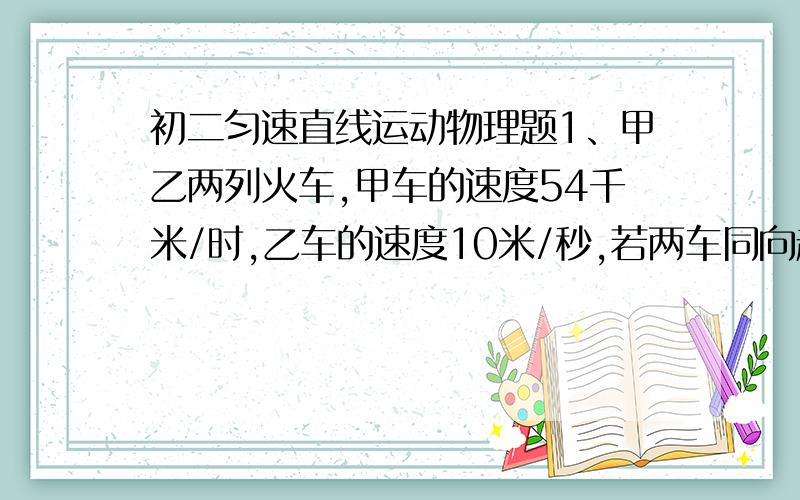 初二匀速直线运动物理题1、甲乙两列火车,甲车的速度54千米/时,乙车的速度10米/秒,若两车同向超车的时间比逆向行驶错车的时间多40秒,已知甲车长100米,乙车长多少米.[请列公式进行解答题的