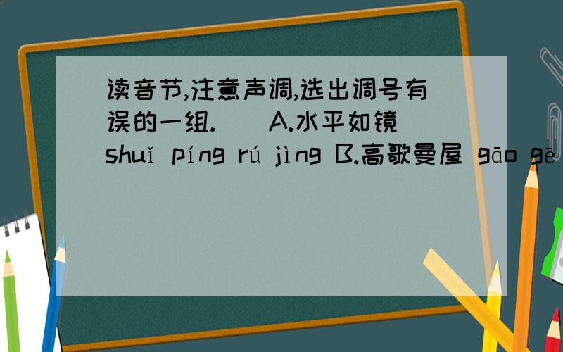 读音节,注意声调,选出调号有误的一组.（）A.水平如镜 shuǐ píng rú jìng B.高歌曼屋 gāo gē màn wǔ C.兴国安邦 xìng guó ān bāng D.忐忑不安 tǎn tè bù ān