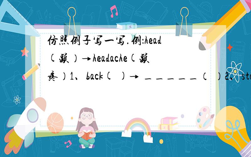 仿照例子写一写.例：head(头）→headache(头疼）1、back( )→ _____（ ）2、stomach( )→ ______（ ）3、ear( )→ ______（ ）4、tooth( )→ ______（ ）