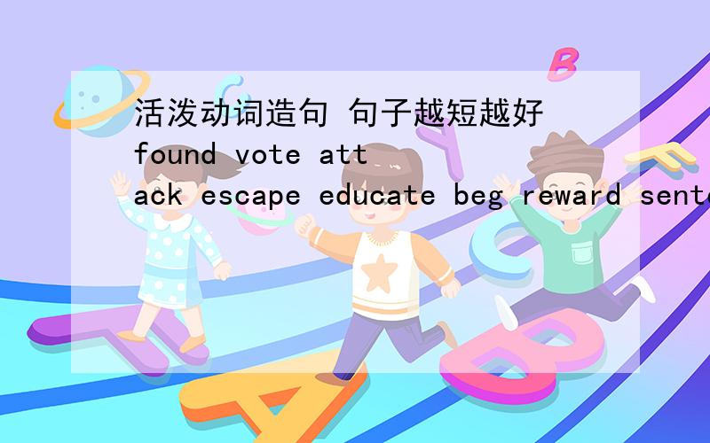 活泼动词造句 句子越短越好 found vote attack escape educate beg reward sentence survive select decorate belong remove explode sink compete debate admit host replace charge advertise bargain deserve solve explore arise decrease hunt respond