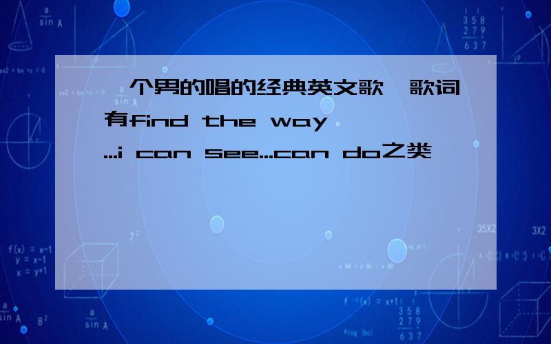 一个男的唱的经典英文歌,歌词有find the way ...i can see...can do之类