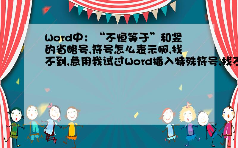 Word中：“不恒等于”和竖的省略号,符号怎么表示啊,找不到,急用我试过Word插入特殊符号,找不到