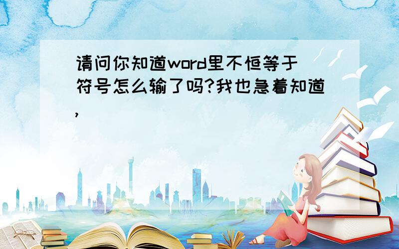 请问你知道word里不恒等于符号怎么输了吗?我也急着知道,