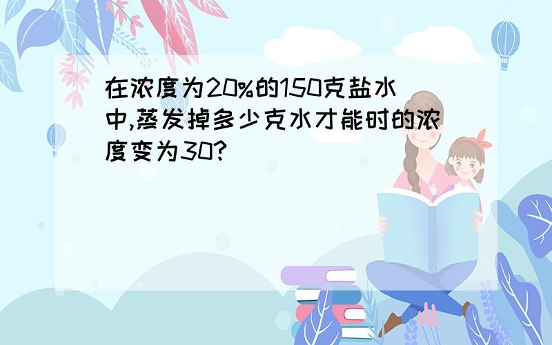 在浓度为20%的150克盐水中,蒸发掉多少克水才能时的浓度变为30?