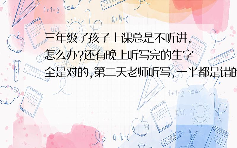 三年级了孩子上课总是不听讲,怎么办?还有晚上听写完的生字全是对的,第二天老师听写,一半都是错的,我不知道如何去抓了