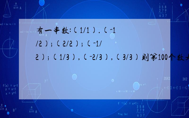 有一串数:(1/1).(-1/2);(2/2);(-1/2);(1/3),(-2/3),(3/3)则第100个数是